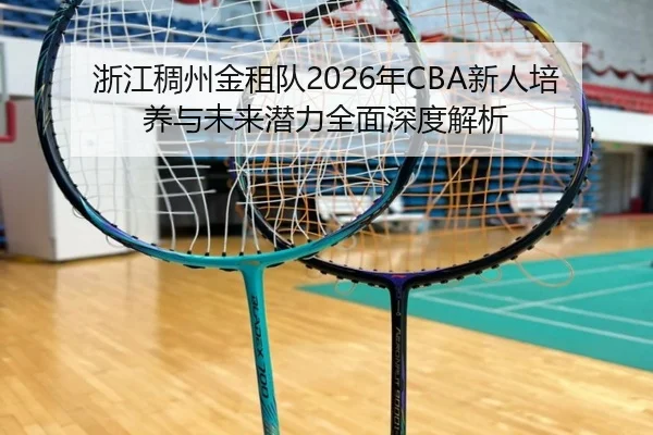 浙江稠州金租队2026年CBA新人培养与未来潜力全面深度解析 | KAIYUAN